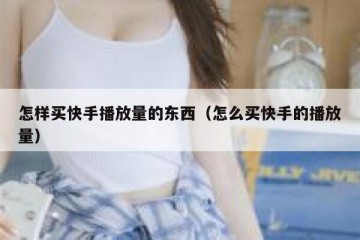 怎样买快手播放量的东西（怎么买快手的播放量）