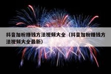 抖音加粉赚钱方法视频大全（抖音加粉赚钱方法视频大全最新）