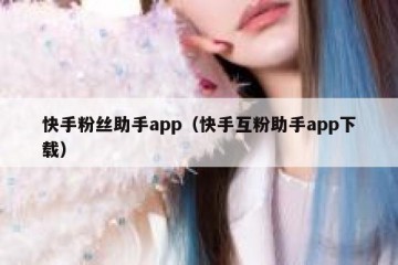 快手粉丝助手app（快手互粉助手app下载）