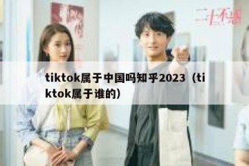 tiktok属于中国吗知乎2023（tiktok属于谁的）