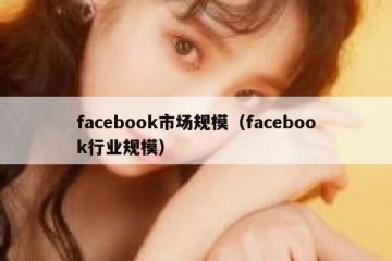 facebook市场规模（facebook行业规模）