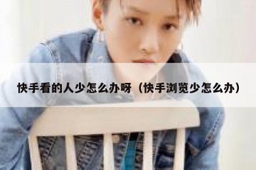 快手看的人少怎么办呀（快手浏览少怎么办）