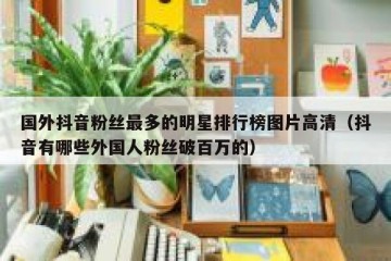 国外抖音粉丝最多的明星排行榜图片高清（抖音有哪些外国人粉丝破百万的）