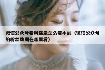 微信公众号看粉丝量怎么看不到（微信公众号的粉丝数据在哪里看）