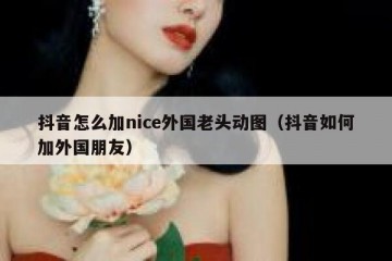 抖音怎么加nice外国老头动图（抖音如何加外国朋友）