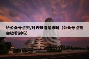 给公众号点赞,对方知道是谁吗（公众号点赞会被看到吗）