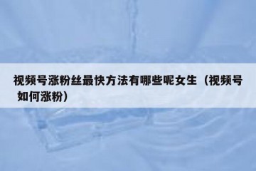 视频号涨粉丝最快方法有哪些呢女生（视频号 如何涨粉）