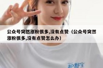 公众号突然涨粉很多,没有点赞（公众号突然涨粉很多,没有点赞怎么办）