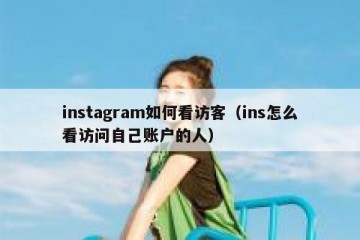 instagram如何看访客（ins怎么看访问自己账户的人）