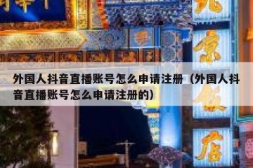 外国人抖音直播账号怎么申请注册（外国人抖音直播账号怎么申请注册的）