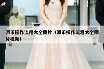 派币操作流程大全图片（派币操作流程大全图片视频）