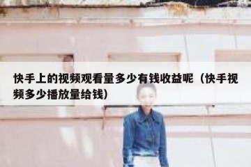 快手上的视频观看量多少有钱收益呢（快手视频多少播放量给钱）