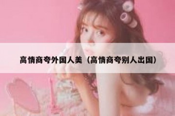 高情商夸外国人美（高情商夸别人出国）