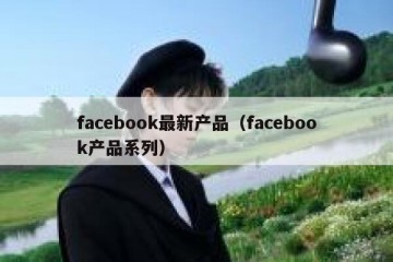 facebook最新产品（facebook产品系列）