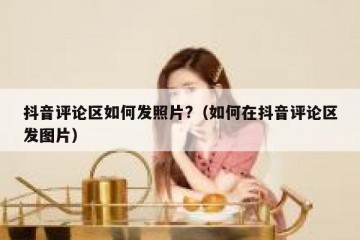 抖音评论区如何发照片?（如何在抖音评论区发图片）