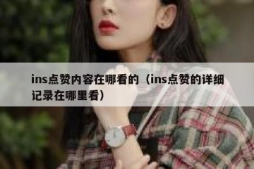 ins点赞内容在哪看的（ins点赞的详细记录在哪里看）