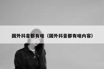 国外抖音都有啥（国外抖音都有啥内容）