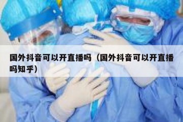 国外抖音可以开直播吗（国外抖音可以开直播吗知乎）