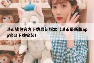 派币钱包官方下载最新版本（派币最新版app官网下载安装）