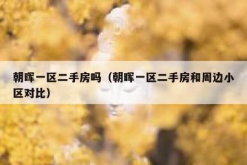 朝晖一区二手房吗（朝晖一区二手房和周边小区对比）