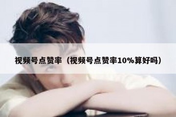 视频号点赞率（视频号点赞率10%算好吗）