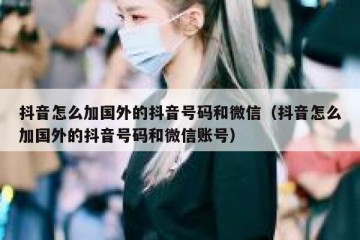 抖音怎么加国外的抖音号码和微信（抖音怎么加国外的抖音号码和微信账号）