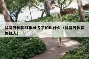 抖音外国网红很长名字的叫什么（抖音外国网络红人）
