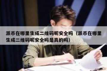 派币在哪里生成二维码呢安全吗（派币在哪里生成二维码呢安全吗是真的吗）