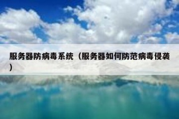 服务器防病毒系统（服务器如何防范病毒侵袭）