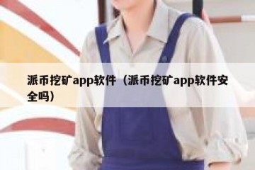 派币挖矿app软件（派币挖矿app软件安全吗）