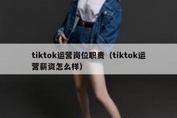 tiktok运营岗位职责（tiktok运营薪资怎么样）