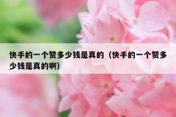 快手的一个赞多少钱是真的（快手的一个赞多少钱是真的啊）