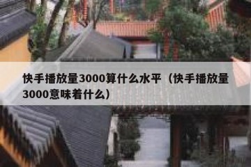 快手播放量3000算什么水平（快手播放量3000意味着什么）