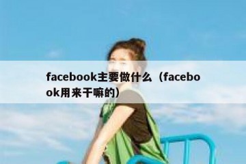 facebook主要做什么（facebook用来干嘛的）