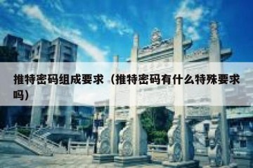 推特密码组成要求（推特密码有什么特殊要求吗）