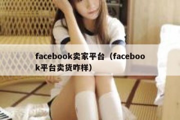 facebook卖家平台（facebook平台卖货咋样）