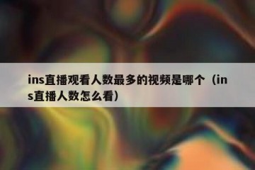 ins直播观看人数最多的视频是哪个（ins直播人数怎么看）