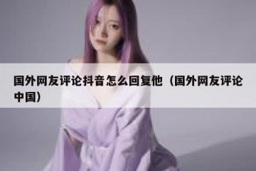 国外网友评论抖音怎么回复他（国外网友评论中国）