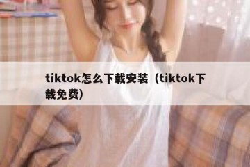 tiktok怎么下载安装（tiktok下载免费）
