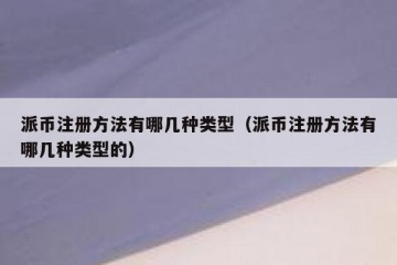 派币注册方法有哪几种类型（派币注册方法有哪几种类型的）