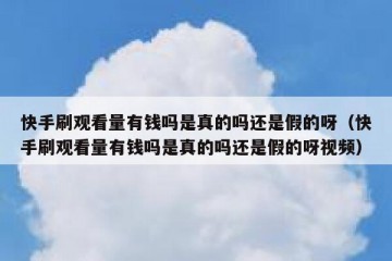 快手刷观看量有钱吗是真的吗还是假的呀（快手刷观看量有钱吗是真的吗还是假的呀视频）