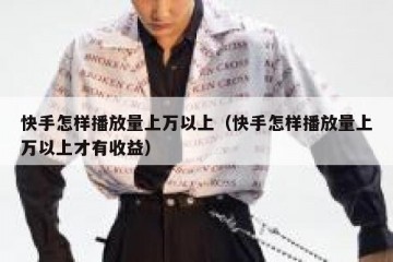 快手怎样播放量上万以上（快手怎样播放量上万以上才有收益）