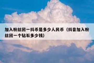 加入粉丝团一抖币是多少人民币（抖音加入粉丝团一个钻石多少钱）