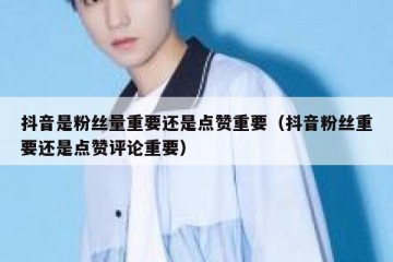 抖音是粉丝量重要还是点赞重要（抖音粉丝重要还是点赞评论重要）