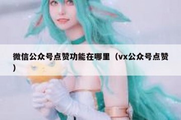 微信公众号点赞功能在哪里（vx公众号点赞）