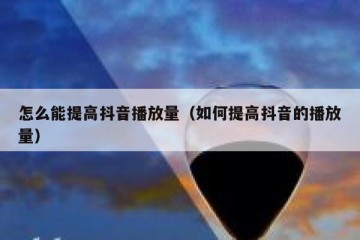 怎么能提高抖音播放量（如何提高抖音的播放量）