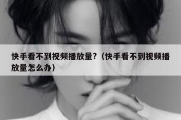 快手看不到视频播放量?（快手看不到视频播放量怎么办）
