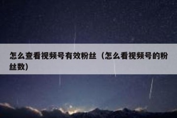 怎么查看视频号有效粉丝（怎么看视频号的粉丝数）