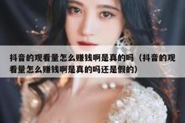 抖音的观看量怎么赚钱啊是真的吗（抖音的观看量怎么赚钱啊是真的吗还是假的）