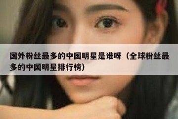 国外粉丝最多的中国明星是谁呀（全球粉丝最多的中国明星排行榜）